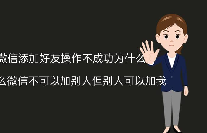 微信添加好友操作不成功为什么 为什么微信不可以加别人但别人可以加我？